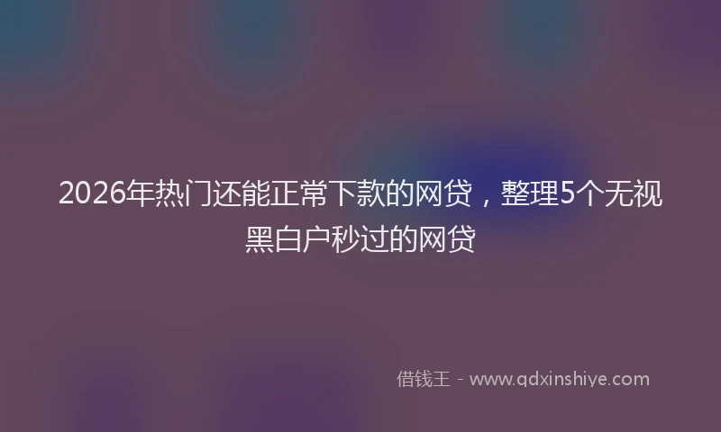 2026年热门还能正常下款的网贷，整理5个无视黑白户秒过的网贷