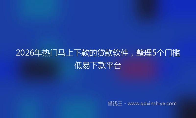 2026年热门马上下款的贷款软件，整理5个门槛低易下款平台