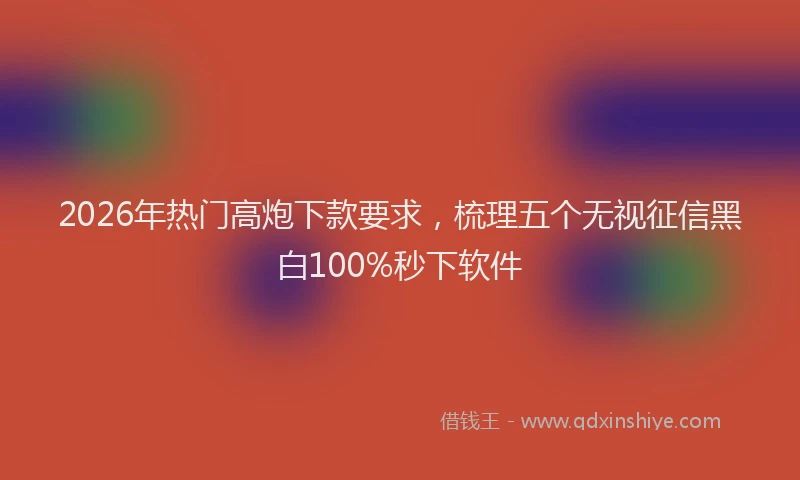2026年热门高炮下款要求，梳理五个无视征信黑白100%秒下软件