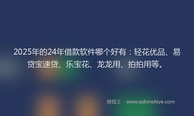 2025年的24年借款软件哪个好有：轻花优品、易贷宝速贷、乐宝花、龙龙用、拍拍用等。
