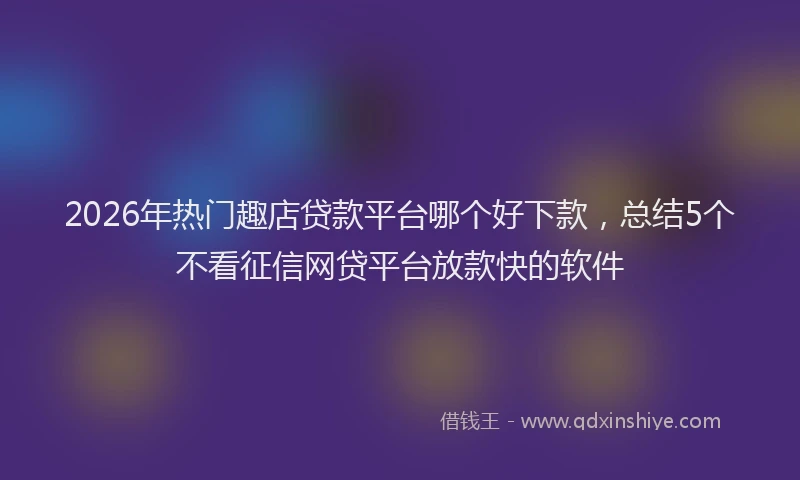 2026年热门趣店贷款平台哪个好下款，总结5个不看征信网贷平台放款快的软件