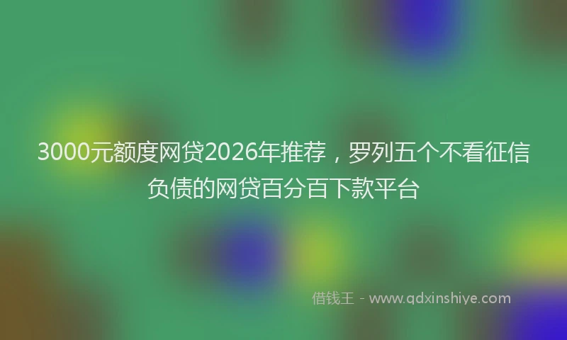 3000元额度网贷2026年推荐，罗列五个不看征信负债的网贷百分百下款平台
