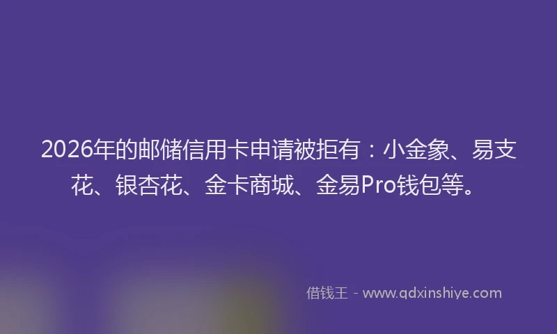 2026年的邮储信用卡申请被拒有：小金象、易支花、银杏花、金卡商城、金易Pro钱包等。