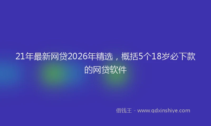 21年最新网贷2026年精选，概括5个18岁必下款的网贷软件