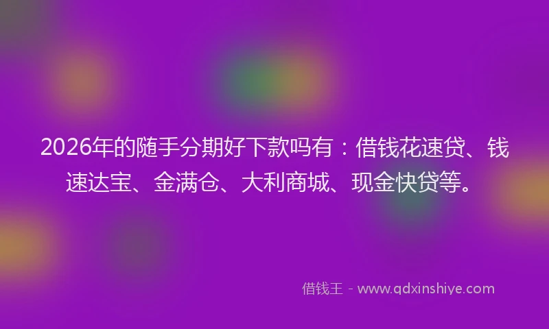 2026年的随手分期好下款吗有：借钱花速贷、钱速达宝、金满仓、大利商城、现金快贷等。