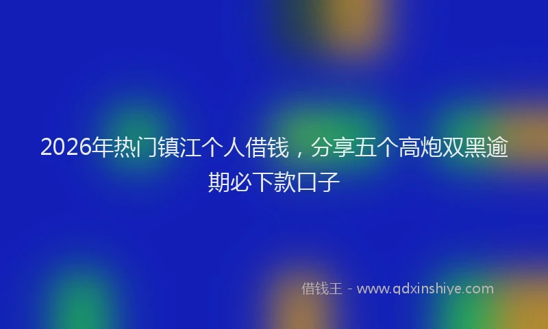 2026年热门镇江个人借钱,分享五个高炮双黑逾期必下款口子