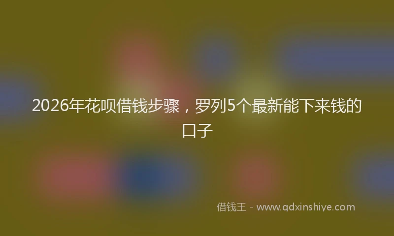 2026年花呗借钱步骤，罗列5个最新能下来钱的口子