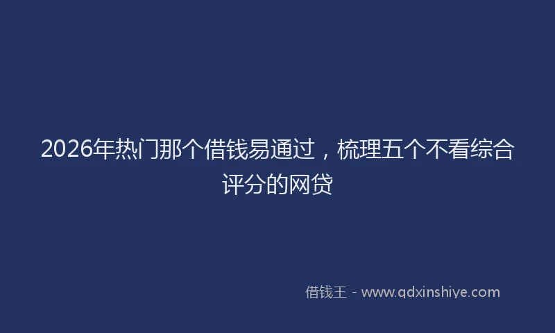 2026年热门那个借钱易通过，梳理五个不看综合评分的网贷