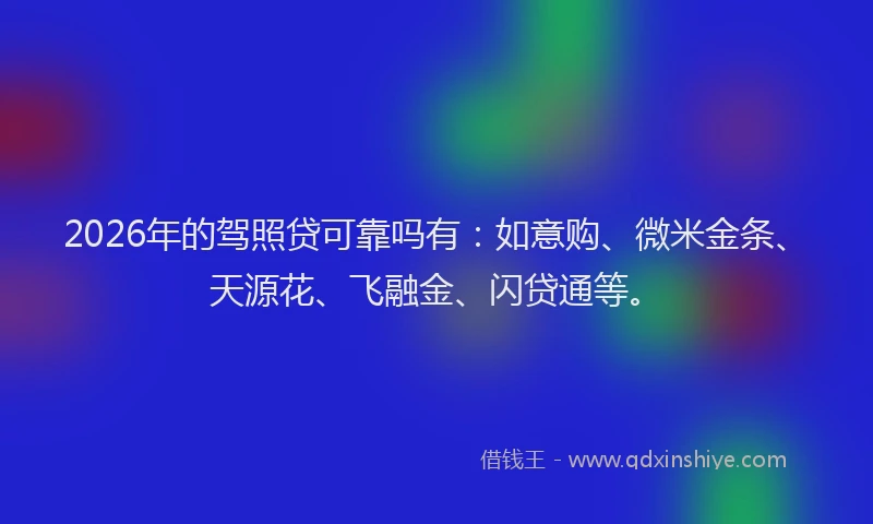 2026年的驾照贷可靠吗有：如意购、微米金条、天源花、飞融金、闪贷通等。