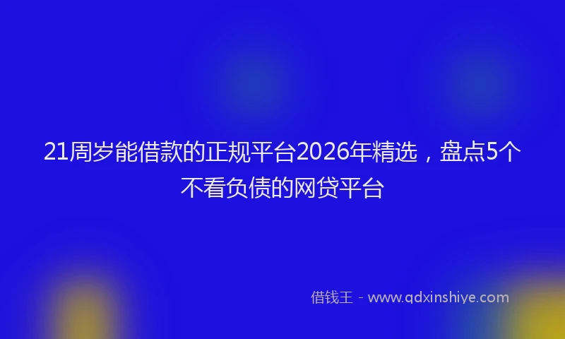 21周岁能借款的正规平台2026年精选，盘点5个不看负债的网贷平台