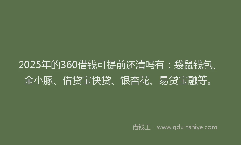2025年的360借钱可提前还清吗有：袋鼠钱包、金小豚、借贷宝快贷、银杏花、易贷宝融等。