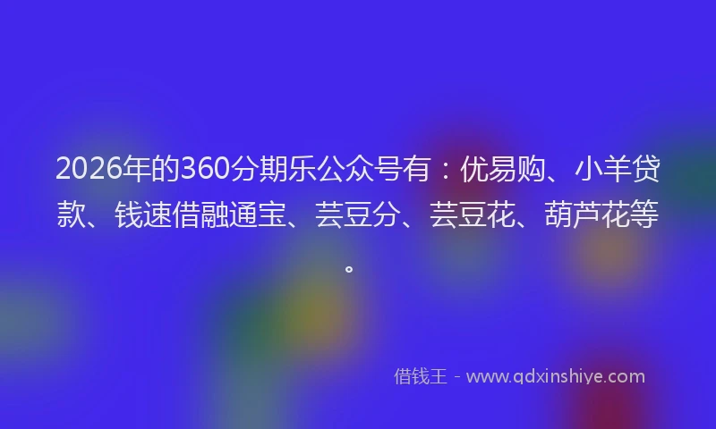 2026年的360分期乐公众号有:优易购、小羊贷款、钱速借融通宝、芸豆分、芸豆花、葫芦花等。