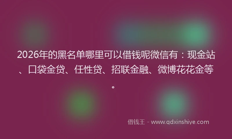 2026年的黑名单哪里可以借钱呢微信有：现金站、口袋金贷、任性贷、招联金融、微博花花金等。