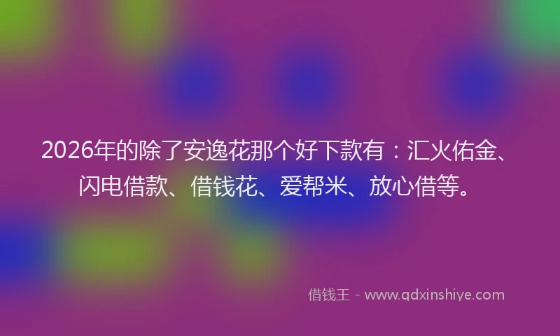 2026年的除了安逸花那个好下款有：汇火佑金、闪电借款、借钱花、爱帮米、放心借等。