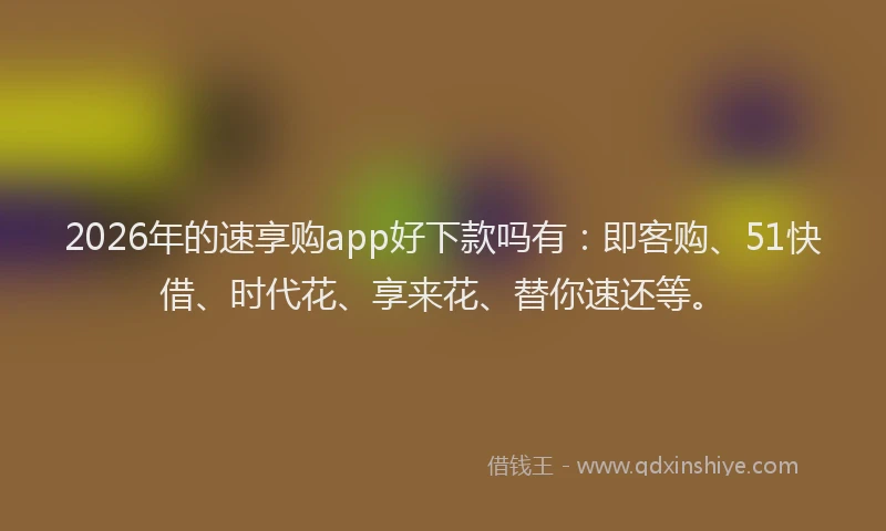 2026年的速享购app好下款吗有：即客购、51快借、时代花、享来花、替你速还等。