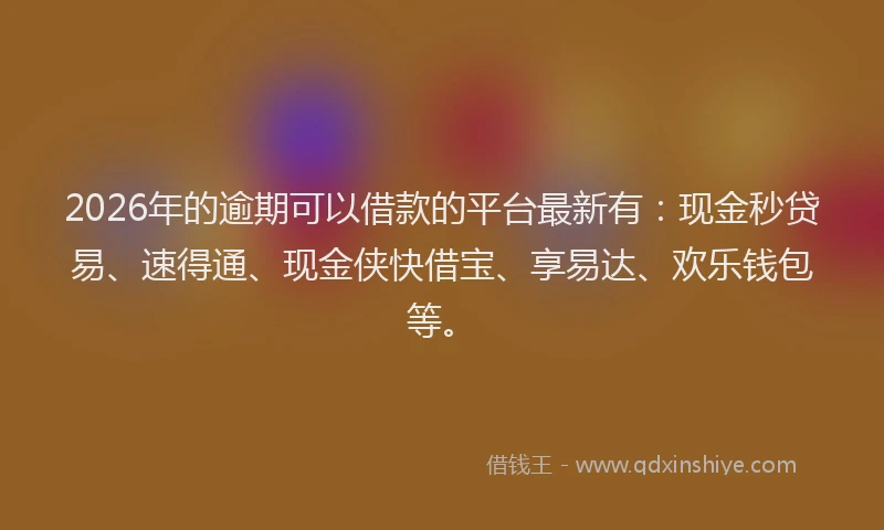 2026年的逾期可以借款的平台最新有：现金秒贷易、速得通、现金侠快借宝、享易达、欢乐钱包等。