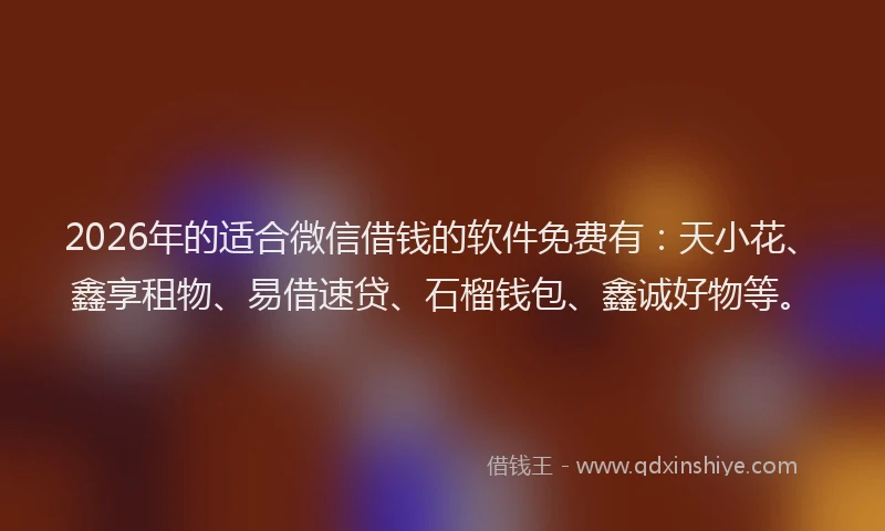 2026年的适合微信借钱的软件免费有：天小花、鑫享租物、易借速贷、石榴钱包、鑫诚好物等。