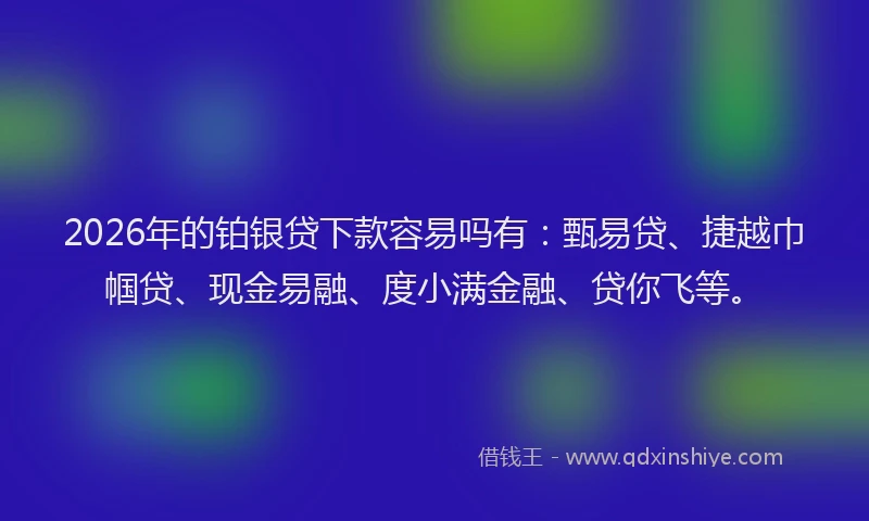 2026年的铂银贷下款容易吗有：甄易贷、捷越巾帼贷、现金易融、度小满金融、贷你飞等。