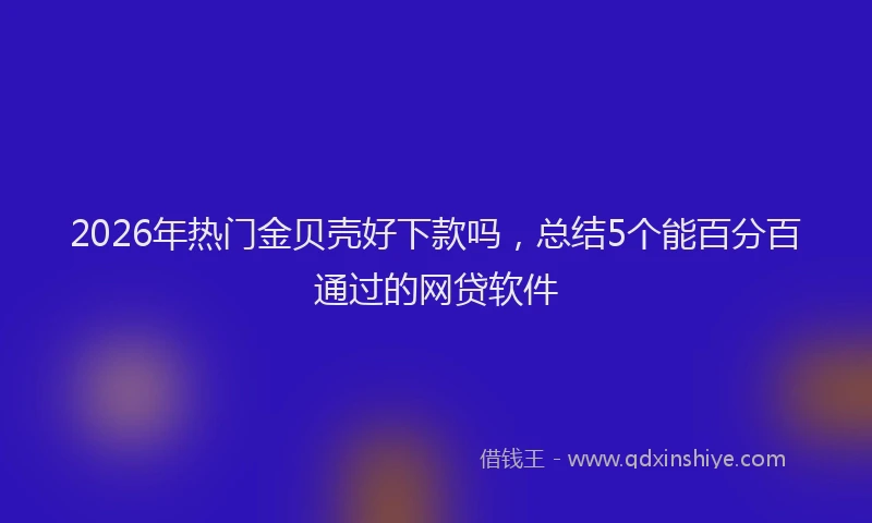 2026年热门金贝壳好下款吗，总结5个能百分百通过的网贷软件