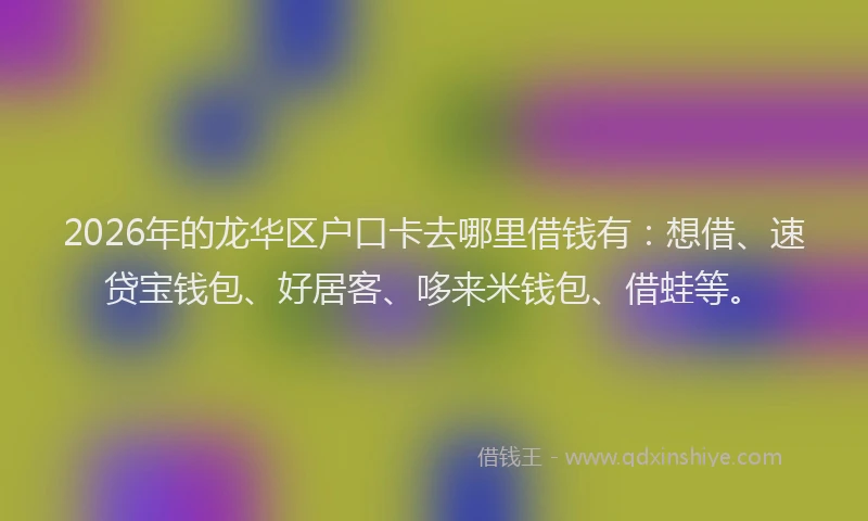 2026年的龙华区户口卡去哪里借钱有：想借、速贷宝钱包、好居客、哆来米钱包、借蛙等。