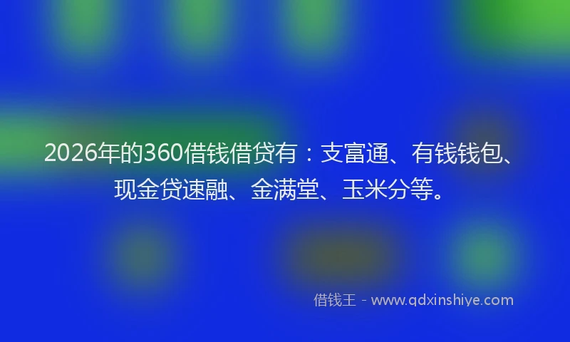 2026年的360借钱借贷有：支富通、有钱钱包、现金贷速融、金满堂、玉米分等。