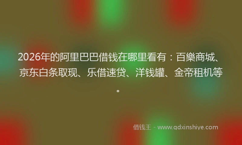 2026年的阿里巴巴借钱在哪里看有:百樂商城、京东白条取现、乐借速贷、洋钱罐、金帝租机等。