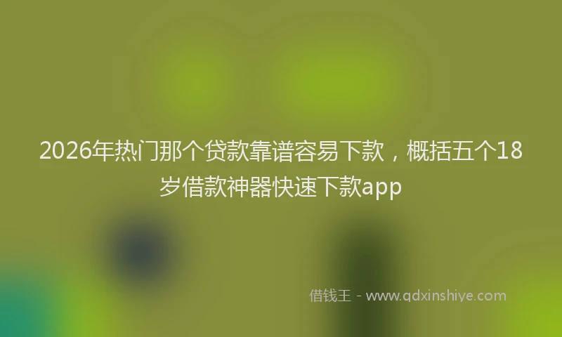 2026年热门那个贷款靠谱容易下款，概括五个18岁借款神器快速下款app