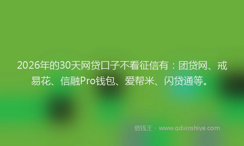 2026年的30天网贷口子不看征信有：团贷网、戒易花、信融Pro钱包、爱帮米、闪贷通等。