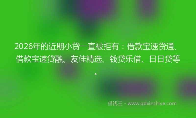 2026年的近期小贷一直被拒有：借款宝速贷通、借款宝速贷融、友佳精选、钱贷乐借、日日贷等。