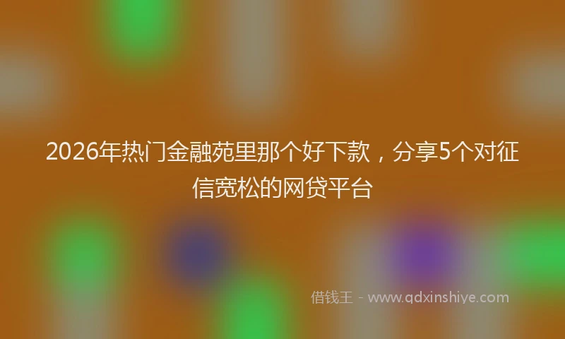 2026年热门金融苑里那个好下款,分享5个对征信宽松的网贷平台