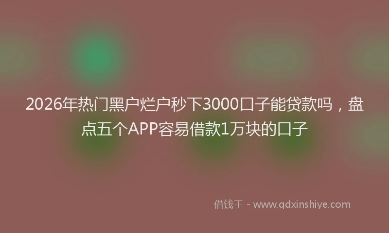 2026年热门黑户烂户秒下3000口子能贷款吗，盘点五个APP容易借款1万块的口子