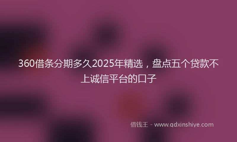 360借条分期多久2025年精选,盘点五个贷款不上诚信平台的口子