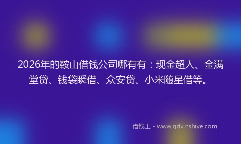 2026年的鞍山借钱公司哪有有：现金超人、金满堂贷、钱袋瞬借、众安贷、小米随星借等。