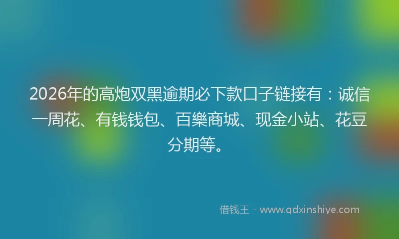 2026年的高炮双黑逾期必下款口子链接有：诚信一周花、有钱钱包、百樂商城、现金小站、花豆分期等。
