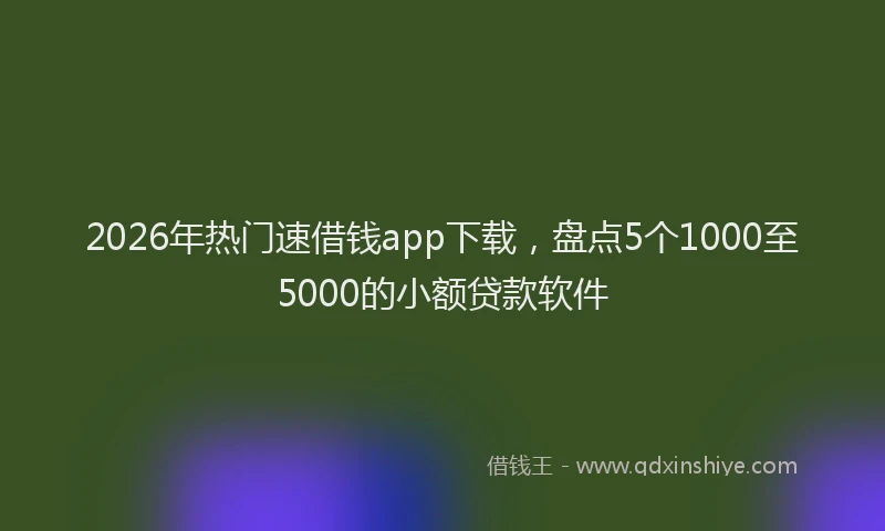 2026年热门速借钱app下载，盘点5个1000至5000的小额贷款软件