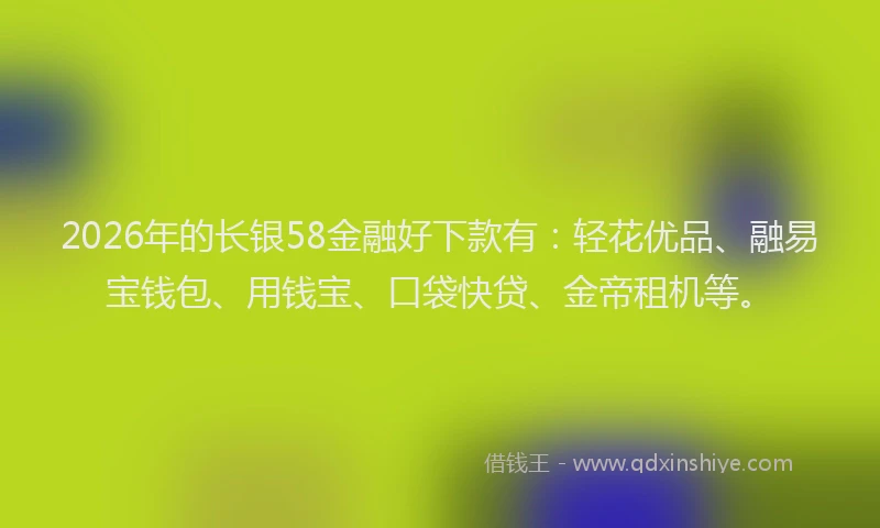 2026年的长银58金融好下款有：轻花优品、融易宝钱包、用钱宝、口袋快贷、金帝租机等。