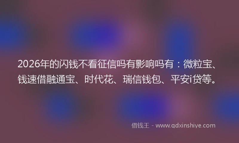 2026年的闪钱不看征信吗有影响吗有：微粒宝、钱速借融通宝、时代花、瑞信钱包、平安i贷等。