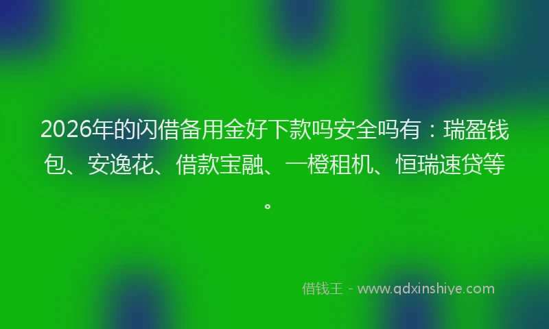 2026年的闪借备用金好下款吗安全吗有：瑞盈钱包、安逸花、借款宝融、一橙租机、恒瑞速贷等。