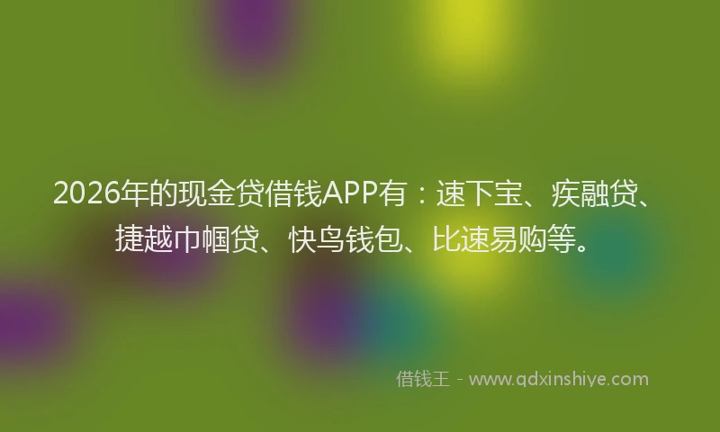 2026年的现金贷借钱APP有：速下宝、疾融贷、捷越巾帼贷、快鸟钱包、比速易购等。