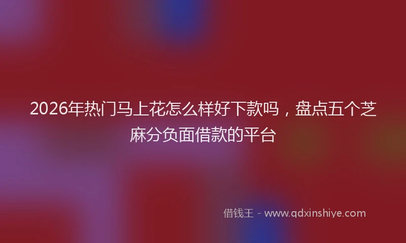 2026年热门马上花怎么样好下款吗，盘点五个芝麻分负面借款的平台