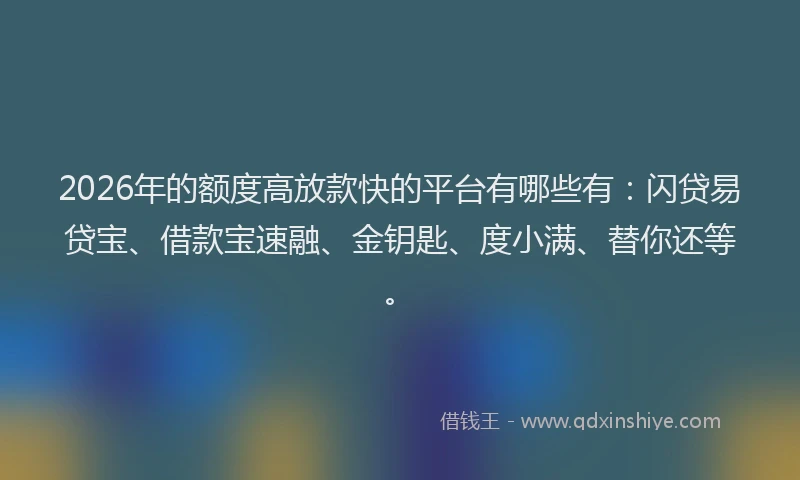 2026年的额度高放款快的平台有哪些有：闪贷易贷宝、借款宝速融、金钥匙、度小满、替你还等。