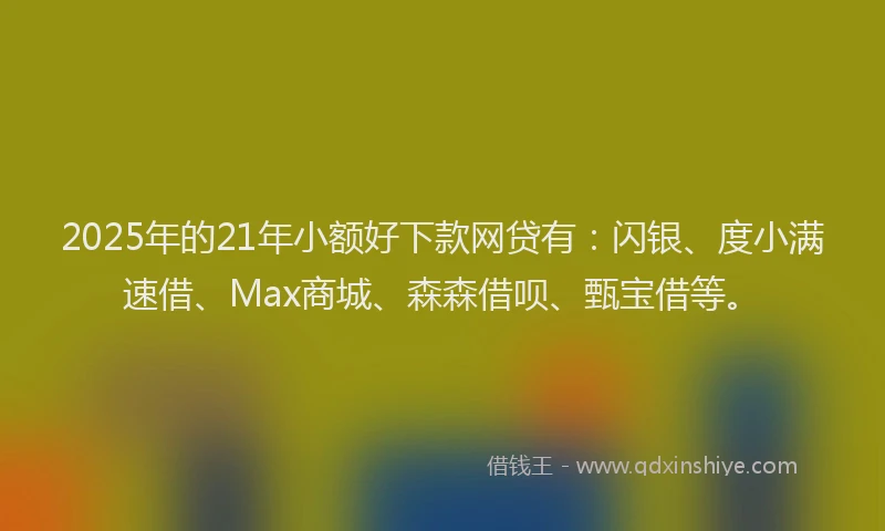 2025年的21年小额好下款网贷有：闪银、度小满速借、Max商城、森森借呗、甄宝借等。