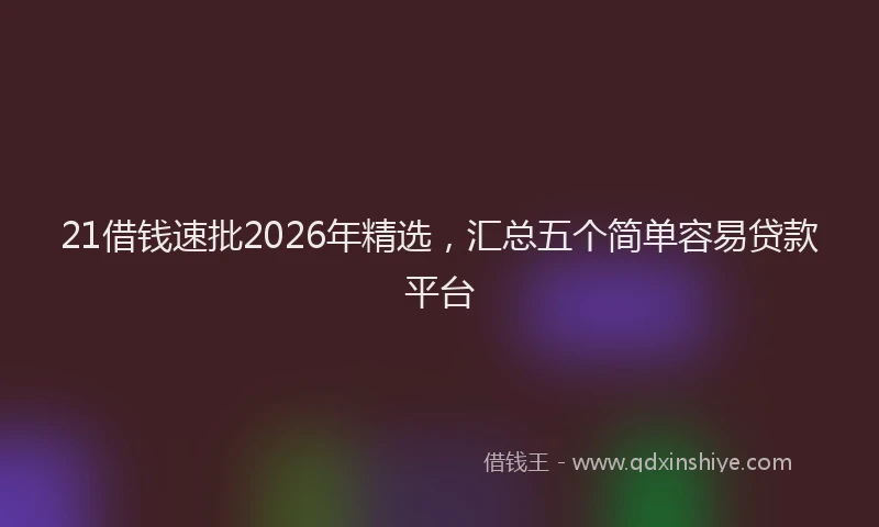 21借钱速批2026年精选，汇总五个简单容易贷款平台