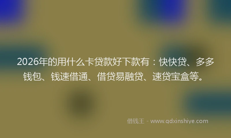 2026年的用什么卡贷款好下款有：快快贷、多多钱包、钱速借通、借贷易融贷、速贷宝盒等。