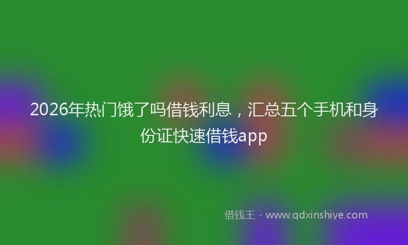 2026年热门饿了吗借钱利息，汇总五个手机和身份证快速借钱app