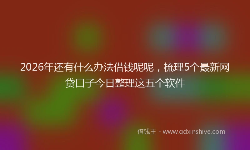 2026年还有什么办法借钱呢呢，梳理5个最新网贷口子今日整理这五个软件