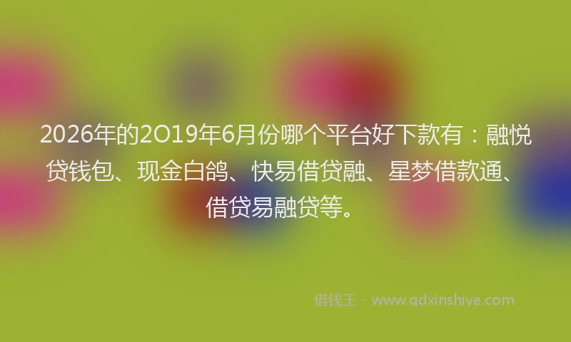 2026年的2O19年6月份哪个平台好下款有：融悦贷钱包、现金白鸽、快易借贷融、星梦借款通、借贷易融贷等。