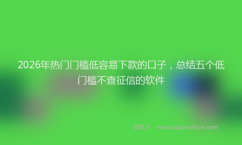 2026年热门门槛低容易下款的口子，总结五个低门槛不查征信的软件