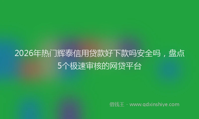 2026年热门辉泰信用贷款好下款吗安全吗,盘点5个极速审核的网贷平台