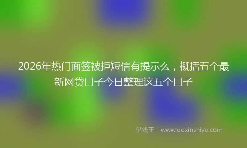 2026年热门面签被拒短信有提示么，概括五个最新网贷口子今日整理这五个口子